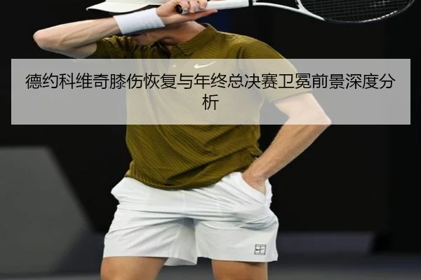 德约科维奇膝伤恢复与年终总决赛卫冕前景深度分析